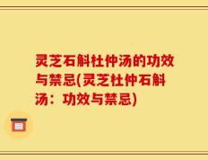 灵芝石斛杜仲汤的功效与禁忌(灵芝杜仲石斛汤：功效与禁忌)