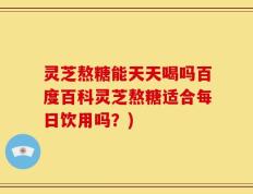 灵芝熬糖能天天喝吗百度百科灵芝熬糖适合每日饮用吗？)
