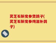 灵芝石斛党参煲鸽子(灵芝石斛党参炖滋补鸽子)