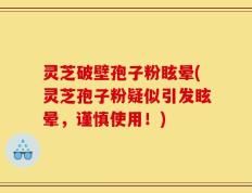 灵芝破壁孢子粉眩晕(灵芝孢子粉疑似引发眩晕，谨慎使用！)