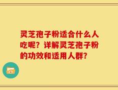 灵芝孢子粉适合什么人吃呢？详解灵芝孢子粉的功效和适用人群？