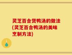 灵芝百合煲鸭汤的做法(灵芝百合鸭汤的美味烹制方法)