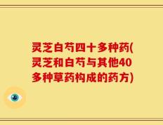 灵芝白芍四十多种药(灵芝和白芍与其他40多种草药构成的药方)
