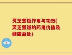 灵芝煮饭作用与功效(灵芝煮饭的药用价值及健康益处)
