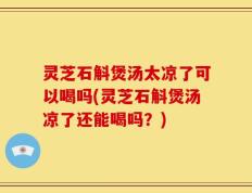 灵芝石斛煲汤太凉了可以喝吗(灵芝石斛煲汤凉了还能喝吗？)