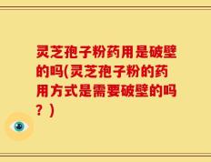 灵芝孢子粉药用是破壁的吗(灵芝孢子粉的药用方式是需要破壁的吗？)