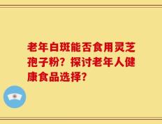 老年白斑能否食用灵芝孢子粉？探讨老年人健康食品选择？