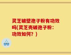 灵芝破壁孢子粉有功效吗(灵芝壳破孢子粉：功效如何？)