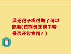 灵芝孢子粉过期了可以吃嘛(过期灵芝孢子粉是否还能食用？)