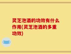 灵芝泡酒的功效有什么作用(灵芝泡酒的多重功效)