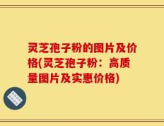 灵芝孢子粉的图片及价格(灵芝孢子粉：高质量图片及实惠价格)
