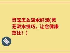 灵芝怎么浇水好活(灵芝浇水技巧，让它健康茁壮！)