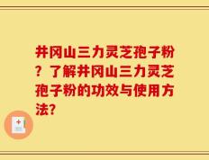 井冈山三力灵芝孢子粉？了解井冈山三力灵芝孢子粉的功效与使用方法？