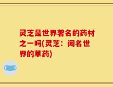 灵芝是世界著名的药材之一吗(灵芝：闻名世界的草药)