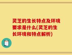 灵芝的生长特点及环境要求是什么(灵芝的生长环境和特点解析)