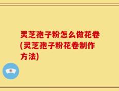 灵芝孢子粉怎么做花卷(灵芝孢子粉花卷制作方法)