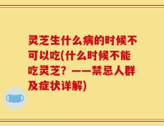 灵芝生什么病的时候不可以吃(什么时候不能吃灵芝？——禁忌人群及症状详解)