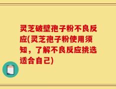 灵芝破壁孢子粉不良反应(灵芝孢子粉使用须知，了解不良反应挑选适合自己)