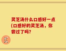 灵芝汤什么口感好一点(口感好的灵芝汤，你尝过了吗？