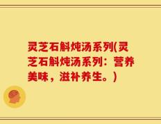 灵芝石斛炖汤系列(灵芝石斛炖汤系列：营养美味，滋补养生。)