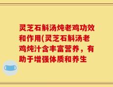 灵芝石斛汤炖老鸡功效和作用(灵芝石斛汤老鸡炖汁含丰富营养，有助于增强体质和养生