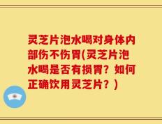 灵芝片泡水喝对身体内部伤不伤胃(灵芝片泡水喝是否有损胃？如何正确饮用灵芝片？)