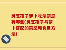 灵芝孢子萝卜吃法禁忌有哪些(灵芝孢子与萝卜搭配的禁忌和食用方法)