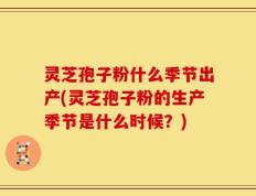 灵芝孢子粉什么季节出产(灵芝孢子粉的生产季节是什么时候？)