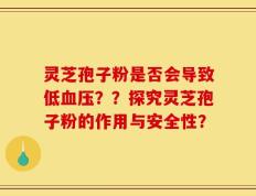 灵芝孢子粉是否会导致低血压？？探究灵芝孢子粉的作用与安全性？