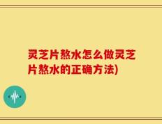 灵芝片熬水怎么做灵芝片熬水的正确方法)