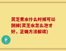 灵芝煮水什么时候可以倒掉(灵芝水怎么泡才好，正确方法解读)