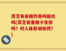 灵芝有杀精作用吗能吃吗(灵芝有害精子生存吗？对人体影响如何？)