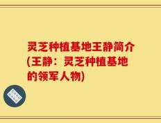 灵芝种植基地王静简介(王静：灵芝种植基地的领军人物)