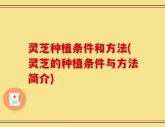 灵芝种植条件和方法(灵芝的种植条件与方法简介)