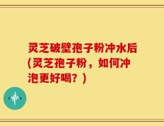 灵芝破壁孢子粉冲水后(灵芝孢子粉，如何冲泡更好喝？)