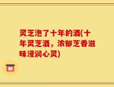 灵芝泡了十年的酒(十年灵芝酒，浓郁芝香滋味浸润心灵)
