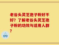 老谷头灵芝孢子粉好不好？了解老谷头灵芝孢子粉的功效与适用人群？