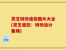 灵芝特效造型图片大全(灵芝造型：特效设计集锦)