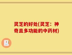 灵芝的好处(灵芝：神奇且多功能的中药材)