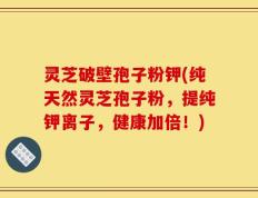 灵芝破壁孢子粉钾(纯天然灵芝孢子粉，提纯钾离子，健康加倍！)