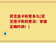灵芝孢子粉煮多久(灵芝孢子粉的煮法：掌握正确时间！)