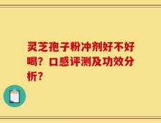 灵芝孢子粉冲剂好不好喝？口感评测及功效分析？