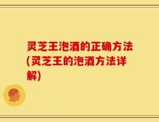 灵芝王泡酒的正确方法(灵芝王的泡酒方法详解)