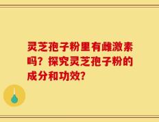 灵芝孢子粉里有雌激素吗？探究灵芝孢子粉的成分和功效？