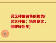 灵芝种植销售的优势(灵芝种植：销售稳定，健康好处多)