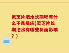 灵芝片泡水长期喝有什么不良反应(灵芝片长期泡水有哪些负面影响？)