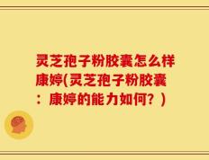 灵芝孢子粉胶囊怎么样康婷(灵芝孢子粉胶囊：康婷的能力如何？)