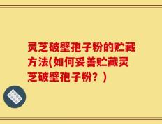 灵芝破壁孢子粉的贮藏方法(如何妥善贮藏灵芝破壁孢子粉？)