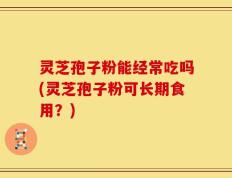 灵芝孢子粉能经常吃吗(灵芝孢子粉可长期食用？)