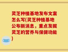 灵芝种植基地发布文案怎么写(灵芝种植基地公布新消息，重点发掘灵芝的营养与保健功能)